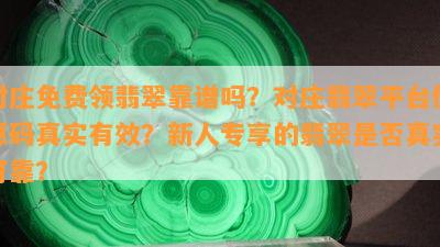 对庄免费领翡翠靠谱吗？对庄翡翠平台优惠码真实有效？新人专享的翡翠是否真实可靠？