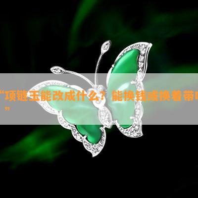 “项链玉能改成什么？能换钱或换着带吗？”