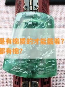 翡翠是不是有棉质的才能戴着？洗澡好看吗？是否都有棉？