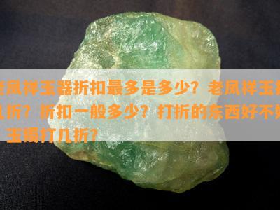 老凤祥玉器折扣最多是多少？老凤祥玉打几折？折扣一般多少？打折的东西好不好？玉镯打几折？