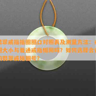 翡翠戒指指圈圈口对照表及测量方法：戒圈大小与普通戒指相同吗？如何选择合适的翡翠戒指圈号？