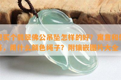 想买个翡翠佛公吊坠怎样的好？寓意和价格，用什么颜色绳子？附镶嵌图片大全