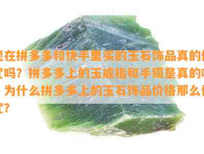 现在拼多多和快手里买的玉石饰品真的便宜吗？拼多多上的玉戒指和手镯是真的吗？为什么拼多多上的玉石饰品价格那么便宜？