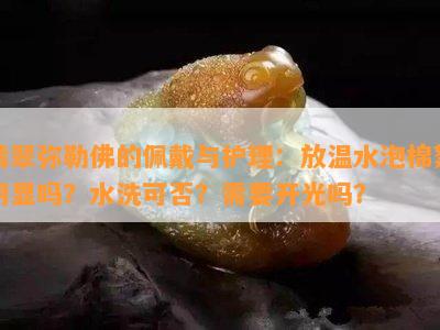 翡翠弥勒佛的佩戴与护理：放温水泡棉絮明显吗？水洗可否？需要开光吗？