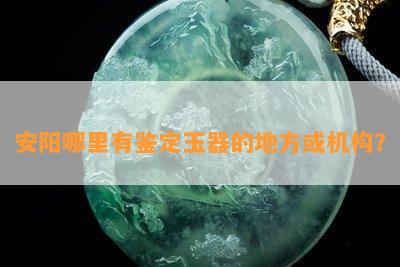 安阳哪里有鉴定玉器的地方或机构？