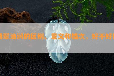 翡翠油润的区别、意义和档次，好不好用？