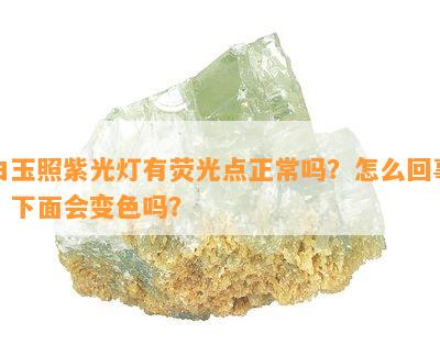 白玉照紫光灯有荧光点正常吗？怎么回事？下面会变色吗？