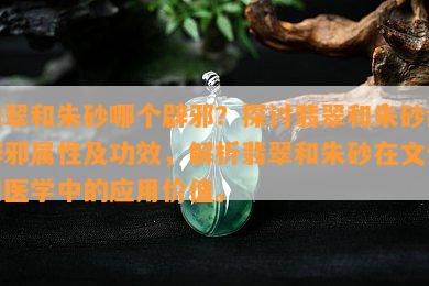 翡翠和朱砂哪个辟邪？探讨翡翠和朱砂的辟邪属性及功效，解析翡翠和朱砂在文化和医学中的应用价值。