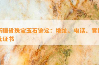 新疆省珠宝玉石鉴定：地址、电话、官网及证书