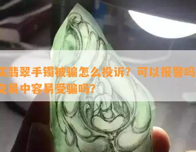 买翡翠手镯被骗怎么投诉？可以报警吗？交易中容易受骗吗？