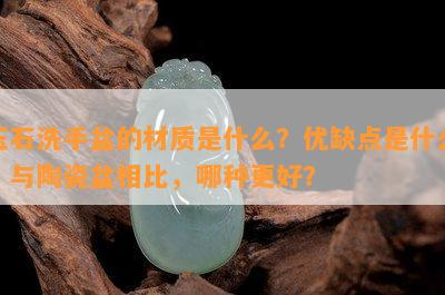 玉石洗手盆的材质是什么？优缺点是什么？与陶瓷盆相比，哪种更好？