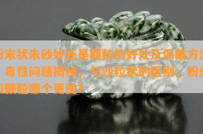 粉末状朱砂好还是颗粒的好处及佩戴方法，性问题揭秘，与沙粒状的区别，粉末和颗粒哪个更优？