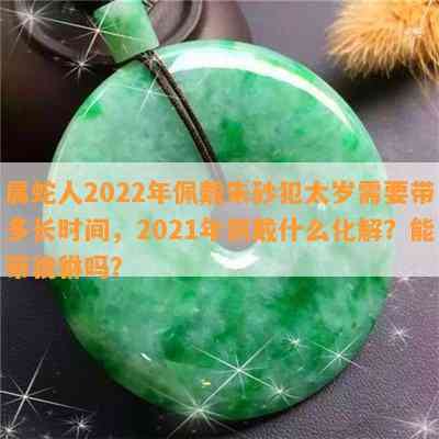 属蛇人2022年佩戴朱砂犯太岁需要带多长时间，2021年佩戴什么化解？能带貔貅吗？