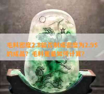 毛料密度2.8能否制成密度为2.95的成品？毛料重量如何计算？