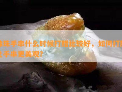 佛珠手串什么时候打腊比较好，如何打腊让手串更美观？