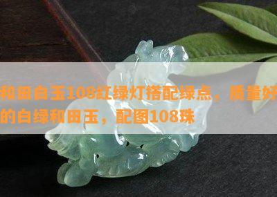 和田白玉108红绿灯搭配绿点，质量好的白绿和田玉，配图108珠