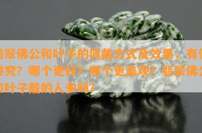 翡翠佛公和叶子的佩戴方式及效果，有何讲究？哪个更好？哪个更美观？翡翠佛公和叶子戴的人多吗？