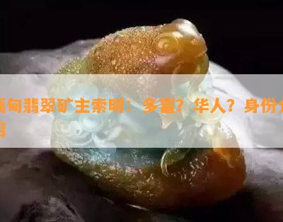 缅甸翡翠矿主索明：多富？华人？身份介绍