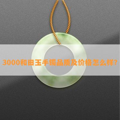 3000和田玉手镯品质及价格怎么样？