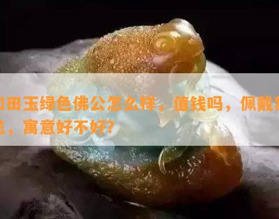 和田玉绿色佛公怎么样，值钱吗，佩戴禁忌，寓意好不好？