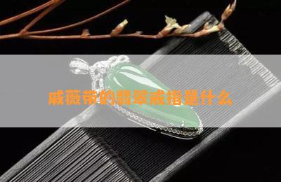 戚薇带的翡翠戒指是什么