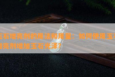 玉石增亮剂的用法和用量：如何使用玉石增亮剂增加玉石光泽？