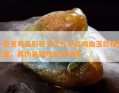 一百克有品形百分之九十红鸡血玉价格及比重，真伪鉴别及每克价值