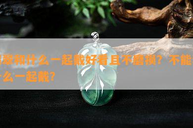 翡翠和什么一起戴好看且不磨损？不能和什么一起戴？