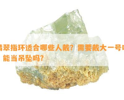 翡翠指环适合哪些人戴？需要戴大一号吗？能当吊坠吗？