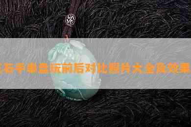 玉石手串盘玩前后对比照片大全及效果图