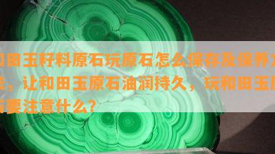 和田玉籽料原石玩原石怎么保存及保养方法，让和田玉原石油润持久，玩和田玉原石要注意什么？