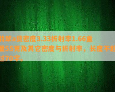 翡翠a货密度3.33折射率1.66重量55克及其它密度与折射率，长度不超过70字。