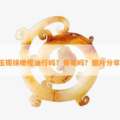 玉镯抹橄榄 *** 吗？有吗？图片分享！