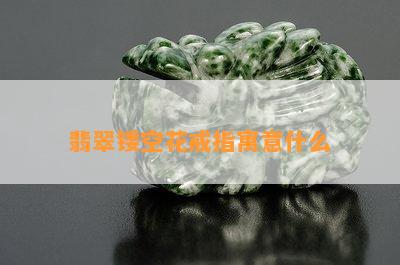 翡翠镂空花戒指寓意什么