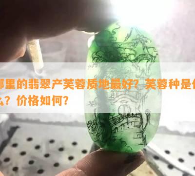 哪里的翡翠产芙蓉质地更好？芙蓉种是什么？价格如何？