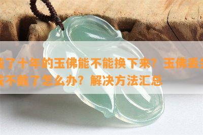 戴了十年的玉佛能不能换下来？玉佛丢失或不戴了怎么办？解决方法汇总