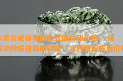 冰翡翠戒指镶嵌款式图片和价格 - 翡翠冰种戒指镶嵌款式，冰种翡翠戒面价格