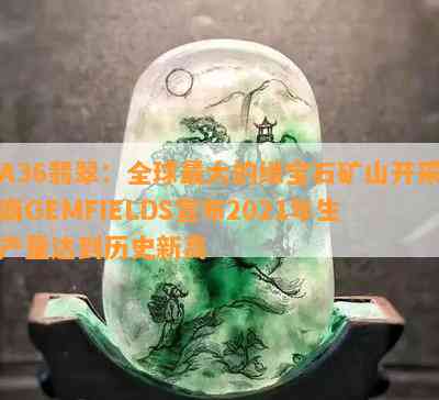 A36翡翠：全球更大的绿宝石矿山开采商GEMFIELDS宣布2021年生产量达到历史新高