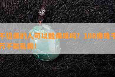 不信佛的人可以戴佛珠吗？108佛珠千万不能乱戴！