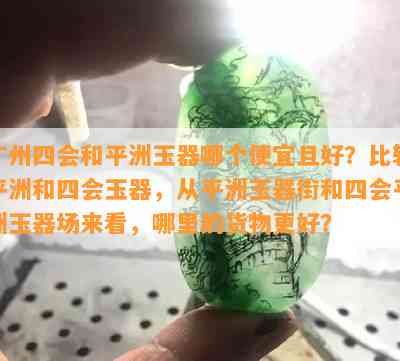 广州四会和平洲玉器哪个便宜且好？比较平洲和四会玉器，从平洲玉器街和四会平洲玉器场来看，哪里的货物更好？