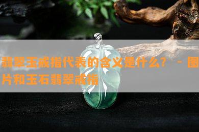 翡翠玉戒指代表的含义是什么？ - 图片和玉石翡翠戒指