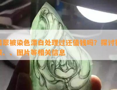 翡翠被染色漂白处理过还值钱吗？探讨视频、、图片等相关信息