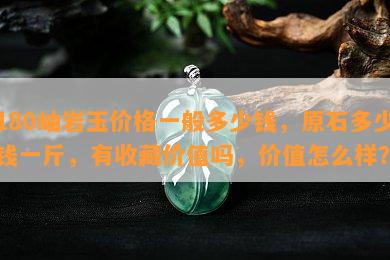 180岫岩玉价格一般多少钱，原石多少钱一斤，有收藏价值吗，价值怎么样？