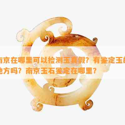 南京在哪里可以检测玉真假？有鉴定玉的地方吗？南京玉石鉴定在哪里？