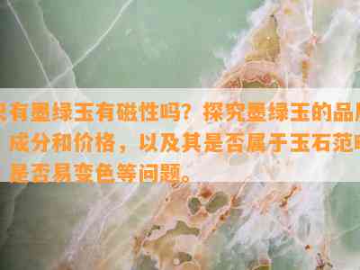 只有墨绿玉有磁性吗？探究墨绿玉的品质、成分和价格，以及其是否属于玉石范畴，是否易变色等问题。