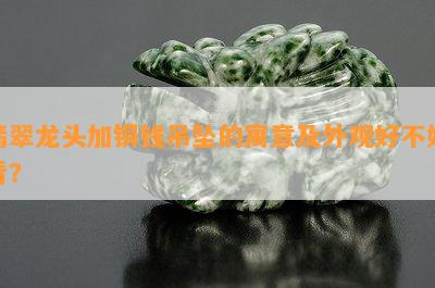 翡翠龙头加铜钱吊坠的寓意及外观好不好看？