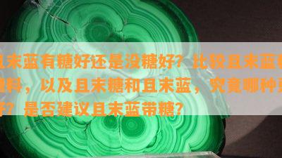 且末蓝有糖好还是没糖好？比较且末蓝和糖料，以及且末糖和且末蓝，究竟哪种更好？是否建议且末蓝带糖？