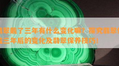 翡翠戴了三年有什么变化嘛？探究翡翠佩戴三年后的变化及翡翠保养技巧！