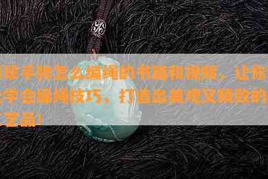 翡翠手牌怎么编绳的书籍和视频，让你轻松学会编绳技巧，打造出美观又精致的手工艺品！