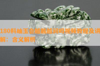 180料岫玉会越戴越润吗视频教程及讲解：含义解析